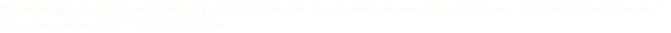 Para obtener una lista completa anual de calendarios de vacunación recomendados por CDC, incluyendo horarios
de niños, adolescentes y adultos, visite: